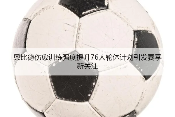 恩比德伤愈训练强度提升76人轮休计划引发赛季新关注