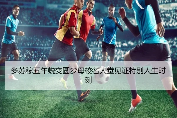 多苏穆五年蜕变圆梦母校名人堂见证特别人生时刻
