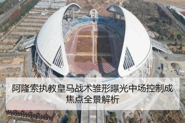 阿隆索执教皇马战术雏形曝光中场控制成焦点全景解析